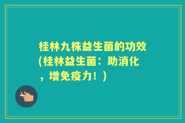 桂林九株益生菌的功效(桂林益生菌:助消化,增力!) 桂林九株益生菌的功效(桂林益生菌:助消化,增力!)