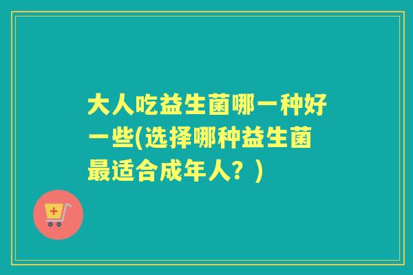 大人吃益生菌哪一种好一些(选择哪种益生菌适合成年人?) 大人吃益生菌哪一种好一些(选择哪种益生菌适合成年人?)