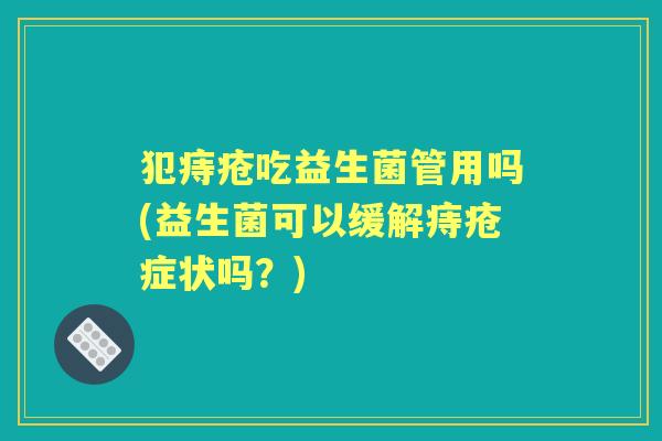 犯痔疮吃益生菌管用吗(益生菌可以缓解痔疮症状吗？)