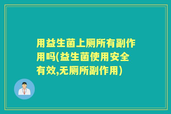 用益生菌上厕所有副作用吗(益生菌使用安全有效,无厕所副作用)