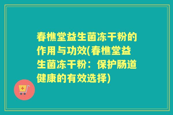 春樵堂益生菌冻干粉的作用与功效(春樵堂益生菌冻干粉:保护肠道健康的有效选择) 春樵堂益生菌冻干粉的作用与功效(春樵堂益生菌冻干粉:保护肠道健康的有效选择)