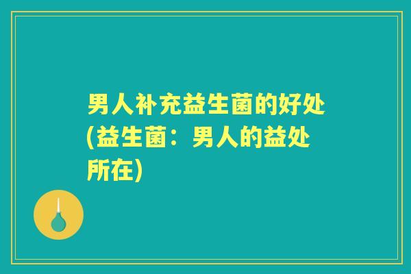 男人补充益生菌的好处(益生菌:男人的益处所在) 男人补充益生菌的好处(益生菌:男人的益处所在)