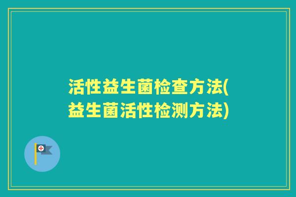 活性益生菌检查方法(益生菌活性检测方法)