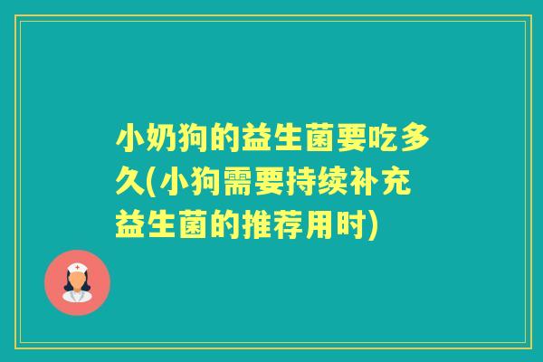 小奶狗的益生菌要吃多久(小狗需要持续补充益生菌的推荐用时) 小奶狗的益生菌要吃多久(小狗需要持续补充益生菌的推荐用时)