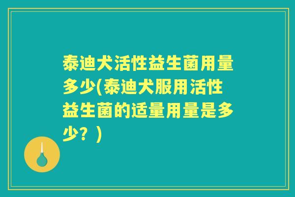泰迪犬活性益生菌用量多少(泰迪犬服用活性益生菌的适量用量是多少?) 泰迪犬活性益生菌用量多少(泰迪犬服用活性益生菌的适量用量是多少?)
