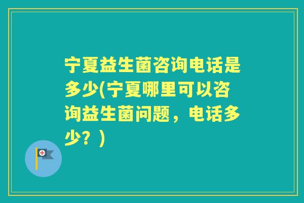 宁夏益生菌咨询电话是多少(宁夏哪里可以咨询益生菌问题，电话多少？)