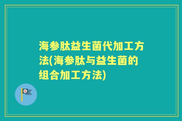 海参肽益生菌代加工方法(海参肽与益生菌的组合加工方法) 海参肽益生菌代加工方法(海参肽与益生菌的组合加工方法)