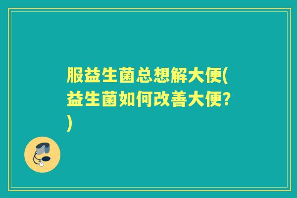 服益生菌总想解大便(益生菌如何改善大便?) 服益生菌总想解大便(益生菌如何改善大便?)