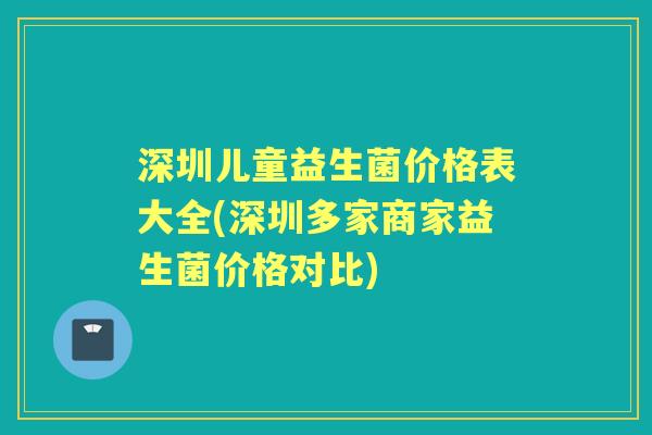 深圳儿童益生菌价格表大全(深圳多家商家益生菌价格对比) 深圳儿童益生菌价格表大全(深圳多家商家益生菌价格对比)