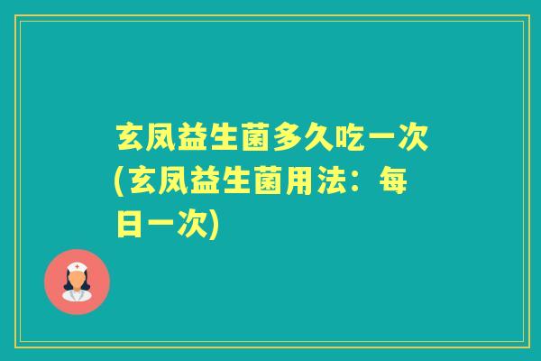 玄凤益生菌多久吃一次(玄凤益生菌用法:每日一次) 玄凤益生菌多久吃一次(玄凤益生菌用法:每日一次)