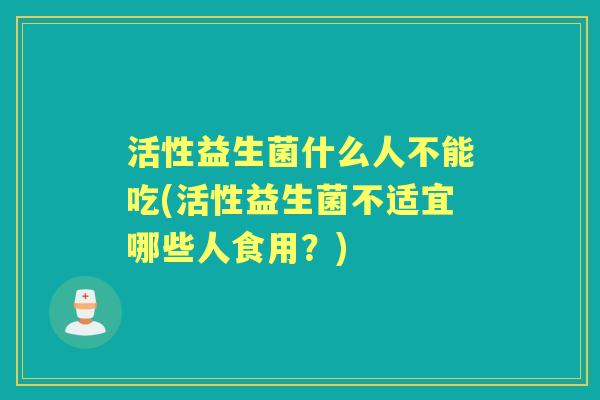 活性益生菌什么人不能吃(活性益生菌不适宜哪些人食用?) 活性益生菌什么人不能吃(活性益生菌不适宜哪些人食用?)