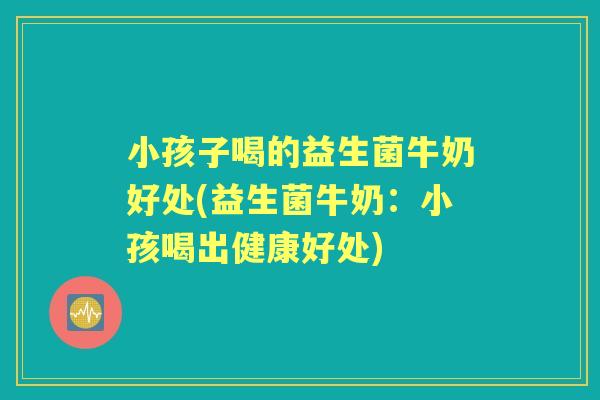 小孩子喝的益生菌牛奶好处(益生菌牛奶:小孩喝出健康好处) 小孩子喝的益生菌牛奶好处(益生菌牛奶:小孩喝出健康好处)