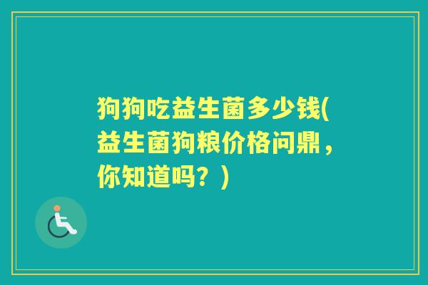 狗狗吃益生菌多少钱(益生菌狗粮价格问鼎,你知道吗?) 狗狗吃益生菌多少钱(益生菌狗粮价格问鼎,你知道吗?)