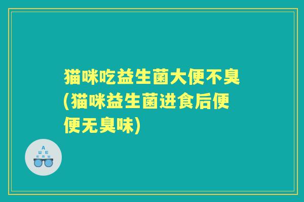 猫咪吃益生菌大便不臭(猫咪益生菌进食后便便无臭味) 猫咪吃益生菌大便不臭(猫咪益生菌进食后便便无臭味)