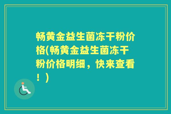 畅黄金益生菌冻干粉价格(畅黄金益生菌冻干粉价格明细，快来查看！)