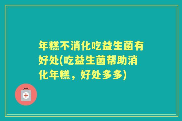 年糕不消化吃益生菌有好处(吃益生菌帮助消化年糕,好处多多) 年糕不消化吃益生菌有好处(吃益生菌帮助消化年糕,好处多多)