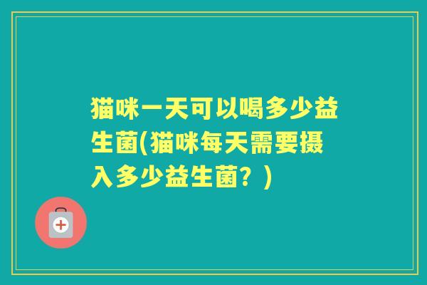猫咪一天可以喝多少益生菌(猫咪每天需要摄入多少益生菌？)