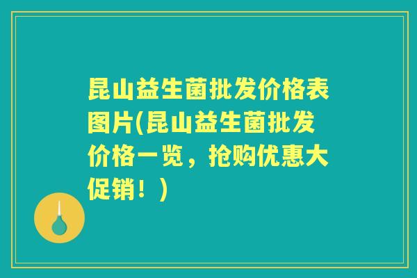 昆山益生菌批发价格表图片(昆山益生菌批发价格一览,抢购优惠大促销!) 昆山益生菌批发价格表图片(昆山益生菌批发价格一览,抢购优惠大促销!)