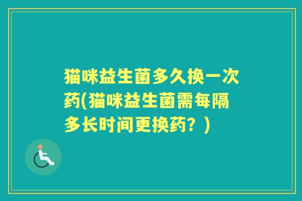 猫咪益生菌多久换一次药(猫咪益生菌需每隔多长时间更换药?) 猫咪益生菌多久换一次药(猫咪益生菌需每隔多长时间更换药?)