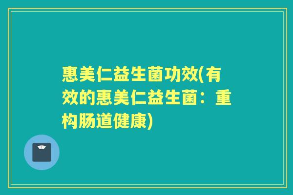 惠美仁益生菌功效(有效的惠美仁益生菌:重构肠道健康) 惠美仁益生菌功效(有效的惠美仁益生菌:重构肠道健康)