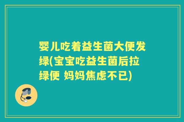 婴儿吃着益生菌大便发绿(宝宝吃益生菌后拉绿便 妈妈不已) 婴儿吃着益生菌大便发绿(宝宝吃益生菌后拉绿便 妈妈不已)