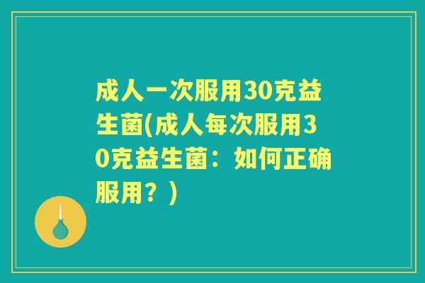 成人一次服用30克益生菌(成人每次服用30克益生菌：如何正确服用？)