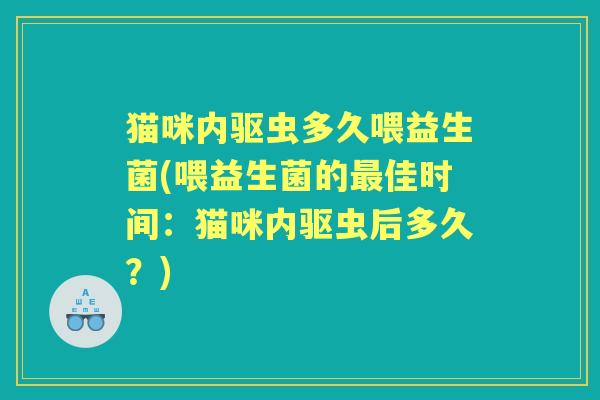 猫咪内驱虫多久喂益生菌(喂益生菌的佳时间:猫咪内驱虫后多久?) 猫咪内驱虫多久喂益生菌(喂益生菌的佳时间:猫咪内驱虫后多久?)