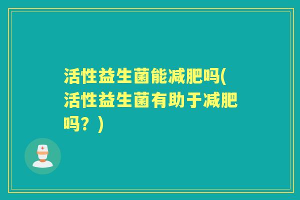 活性益生菌能吗(活性益生菌有助于吗?) 活性益生菌能吗(活性益生菌有助于吗?)