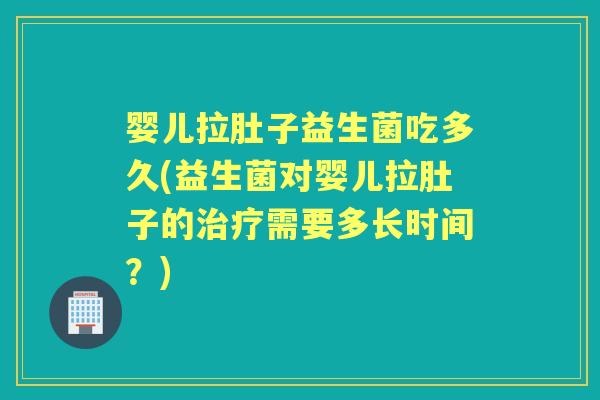 婴儿拉肚子益生菌吃多久(益生菌对婴儿拉肚子的需要多长时间?) 婴儿拉肚子益生菌吃多久(益生菌对婴儿拉肚子的需要多长时间?)