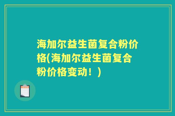 海加尔益生菌复合粉价格(海加尔益生菌复合粉价格变动!) 海加尔益生菌复合粉价格(海加尔益生菌复合粉价格变动!)