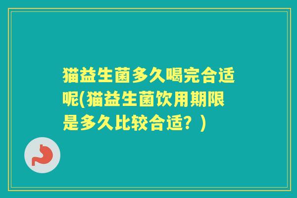 猫益生菌多久喝完合适呢(猫益生菌饮用期限是多久比较合适?) 猫益生菌多久喝完合适呢(猫益生菌饮用期限是多久比较合适?)