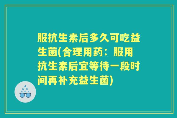 服抗生素后多久可吃益生菌(合理用药:服用抗生素后宜等待一段时间再补充益生菌) 服抗生素后多久可吃益生菌(合理用药:服用抗生素后宜等待一段时间再补充益生菌)