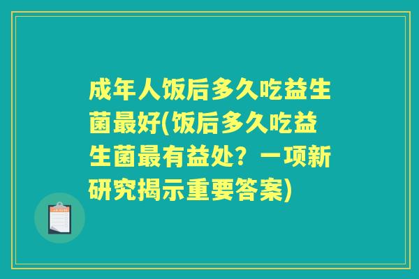 成年人饭后多久吃益生菌好(饭后多久吃益生菌有益处?一项新研究揭示重要答案) 成年人饭后多久吃益生菌好(饭后多久吃益生菌有益处?一项新研究揭示重要答案)