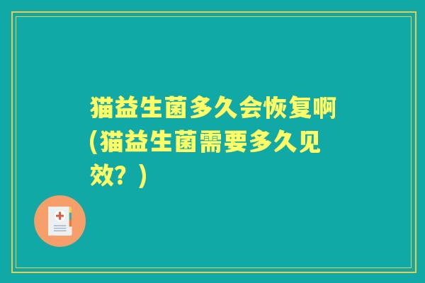 猫益生菌多久会恢复啊(猫益生菌需要多久见效?) 猫益生菌多久会恢复啊(猫益生菌需要多久见效?)