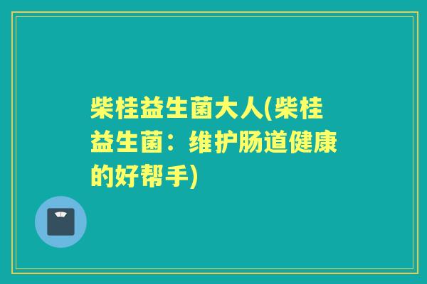 柴桂益生菌大人(柴桂益生菌:维护肠道健康的好帮手) 柴桂益生菌大人(柴桂益生菌:维护肠道健康的好帮手)