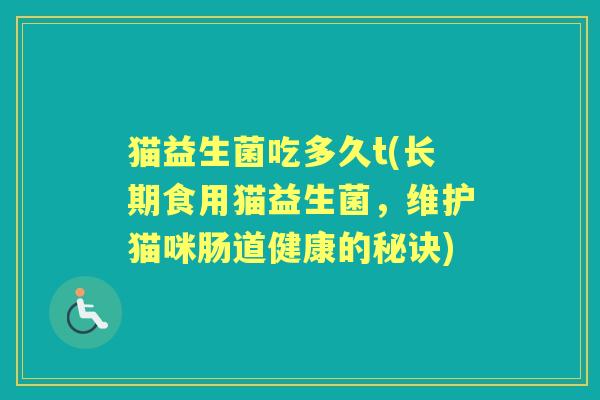 猫益生菌吃多久t(长期食用猫益生菌,维护猫咪肠道健康的秘诀) 猫益生菌吃多久t(长期食用猫益生菌,维护猫咪肠道健康的秘诀)