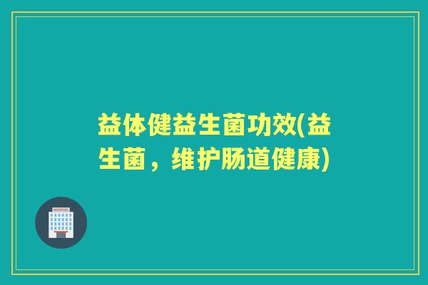 益体健益生菌功效(益生菌,维护肠道健康) 益体健益生菌功效(益生菌,维护肠道健康)