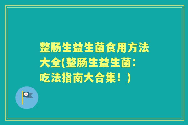 整肠生益生菌食用方法大全(整肠生益生菌:吃法指南大合集!) 整肠生益生菌食用方法大全(整肠生益生菌:吃法指南大合集!)
