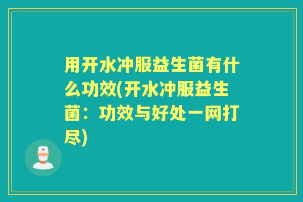 用开水冲服益生菌有什么功效(开水冲服益生菌：功效与好处一网打尽)