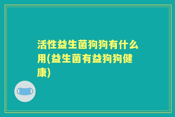活性益生菌狗狗有什么用(益生菌有益狗狗健康)