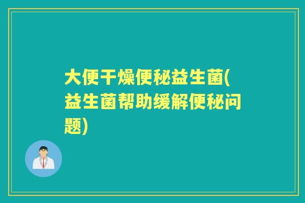 大便干燥益生菌(益生菌帮助缓解问题) 大便干燥益生菌(益生菌帮助缓解问题)