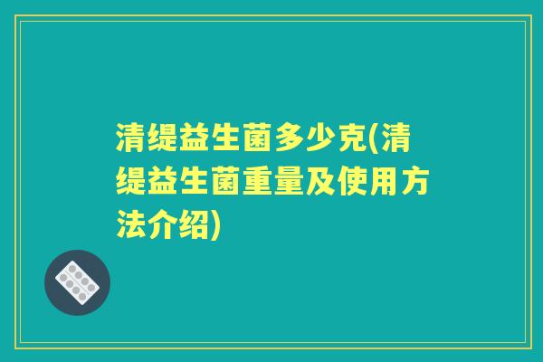 清缇益生菌多少克(清缇益生菌重量及使用方法介绍) 清缇益生菌多少克(清缇益生菌重量及使用方法介绍)