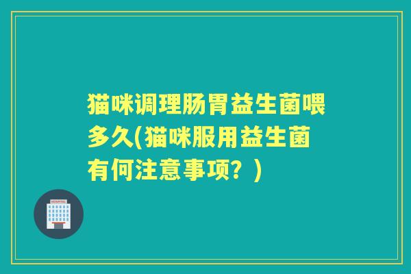 猫咪调理肠胃益生菌喂多久(猫咪服用益生菌有何注意事项?) 猫咪调理肠胃益生菌喂多久(猫咪服用益生菌有何注意事项?)