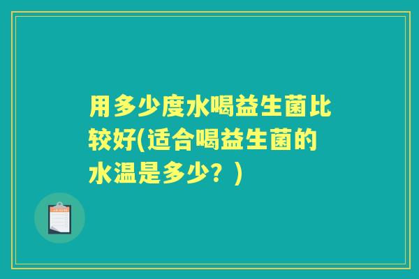 用多少度水喝益生菌比较好(适合喝益生菌的水温是多少?) 用多少度水喝益生菌比较好(适合喝益生菌的水温是多少?)