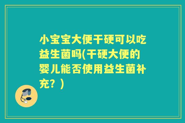 小宝宝大便干硬可以吃益生菌吗(干硬大便的婴儿能否使用益生菌补充？)