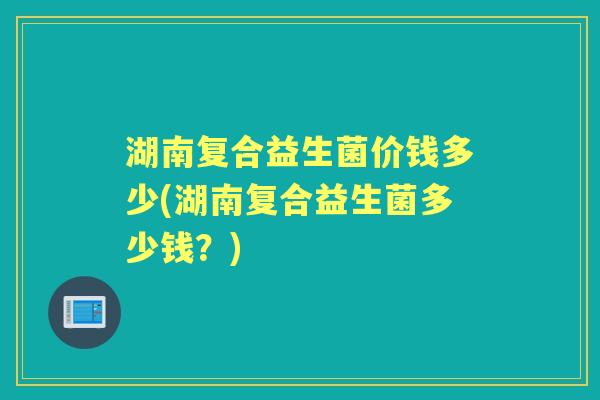 湖南复合益生菌价钱多少(湖南复合益生菌多少钱？)