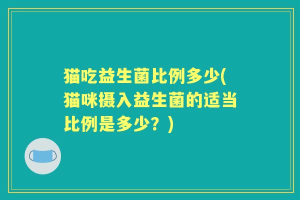 猫吃益生菌比例多少(猫咪摄入益生菌的适当比例是多少？)
