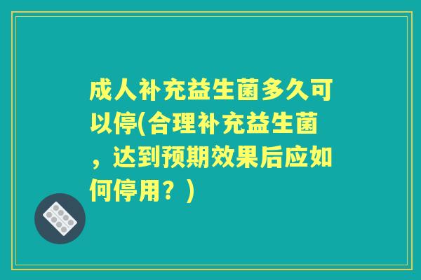 成人补充益生菌多久可以停(合理补充益生菌,达到预期效果后应如何停用?) 成人补充益生菌多久可以停(合理补充益生菌,达到预期效果后应如何停用?)