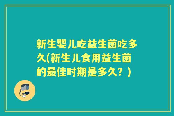 新生婴儿吃益生菌吃多久(新生儿食用益生菌的佳时期是多久?) 新生婴儿吃益生菌吃多久(新生儿食用益生菌的佳时期是多久?)