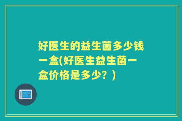 好医生的益生菌多少钱一盒(好医生益生菌一盒价格是多少?) 好医生的益生菌多少钱一盒(好医生益生菌一盒价格是多少?)